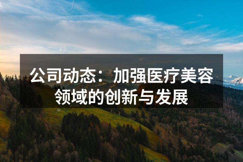 公司动态：加强医疗美容领域的创新与发展